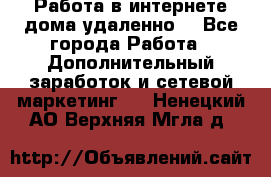  Работа в интернете дома удаленно  - Все города Работа » Дополнительный заработок и сетевой маркетинг   . Ненецкий АО,Верхняя Мгла д.